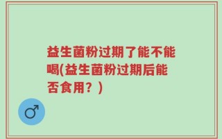 益生菌粉过期了能不能喝(益生菌粉过期后能否食用？)