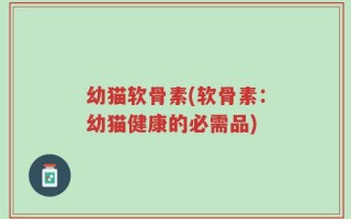 幼猫软骨素(软骨素：幼猫健康的必需品)