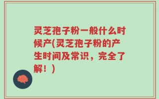 灵芝孢子粉一般什么时候产(灵芝孢子粉的产生时间及常识，完全了解！)