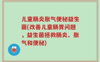 儿童肠炎胀气便秘益生菌(改善儿童肠胃问题，益生菌拯救肠炎、胀气和便秘)