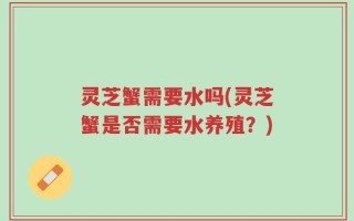 灵芝蟹需要水吗(灵芝蟹是否需要水养殖？)