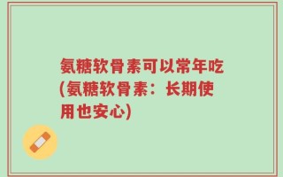 氨糖软骨素可以常年吃(氨糖软骨素：长期使用也安心)