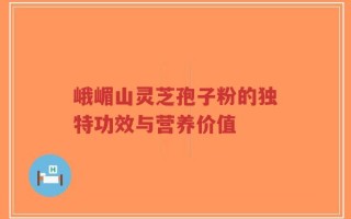 峨嵋山灵芝孢子粉的独特功效与营养价值