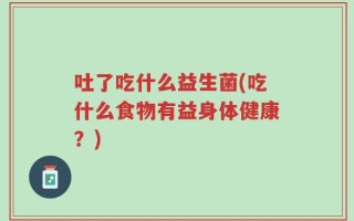 吐了吃什么益生菌(吃什么食物有益身体健康？)