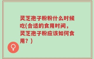 灵芝孢子粉粉什么时候吃(合适的食用时间，灵芝孢子粉应该如何食用？)