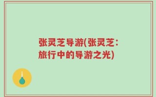 张灵芝导游(张灵芝：旅行中的导游之光)