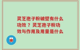 灵芝孢子粉破壁有什么功效 ？灵芝孢子粉功效与作用及用量是什么