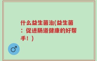 什么益生菌治(益生菌：促进肠道健康的好帮手！)