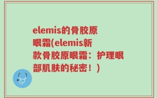elemis的骨胶原眼霜(elemis新款骨胶原眼霜：护理眼部肌肤的秘密！)
