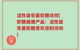 活性益生菌软糖功效(软糖健康产品：活性益生菌软糖受欢迎的功效)