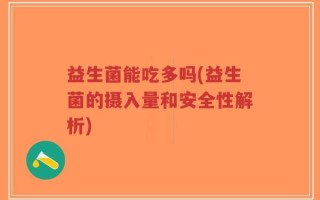 益生菌能吃多吗(益生菌的摄入量和安全性解析)