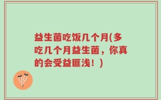 益生菌吃饭几个月(多吃几个月益生菌，你真的会受益匪浅！)