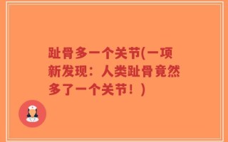 趾骨多一个关节(一项新发现：人类趾骨竟然多了一个关节！)