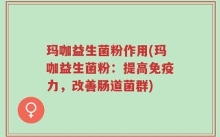 玛咖益生菌粉作用(玛咖益生菌粉：提高免疫力，改善肠道菌群)