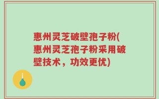 惠州灵芝破壁孢子粉(惠州灵芝孢子粉采用破壁技术，功效更优)