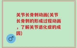 关节长骨刺动画(关节长骨刺的形成过程动画，了解关节退化症的成因)