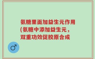 氨糖里面加益生元作用(氨糖中添加益生元，双重功效促胶原合成