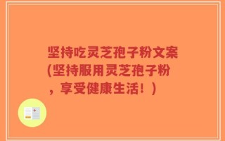 坚持吃灵芝孢子粉文案(坚持服用灵芝孢子粉，享受健康生活！)