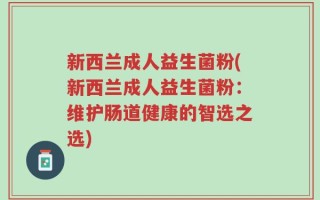 新西兰成人益生菌粉(新西兰成人益生菌粉：维护肠道健康的智选之选)