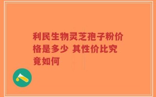 利民生物灵芝孢子粉价格是多少 其性价比究竟如何