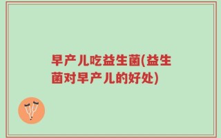 早产儿吃益生菌(益生菌对早产儿的好处)