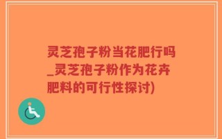 灵芝孢子粉当花肥行吗_灵芝孢子粉作为花卉肥料的可行性探讨)
