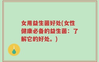 女用益生菌好处(女性健康必备的益生菌：了解它的好处。)