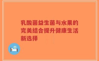 乳酸菌益生菌与水果的完美结合提升健康生活新选择