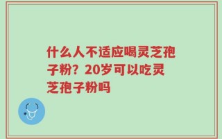 什么人不适应喝灵芝孢子粉？20岁可以吃灵芝孢子粉吗