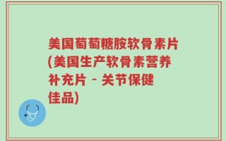 美国萄萄糖胺软骨素片(美国生产软骨素营养补充片 - 关节保健佳品)
