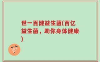 世一百健益生菌(百亿益生菌，助你身体健康)