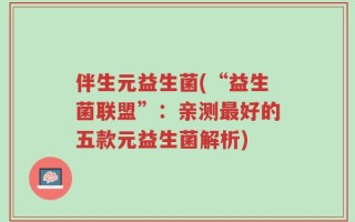 伴生元益生菌(“益生菌联盟”：亲测最好的五款元益生菌解析)