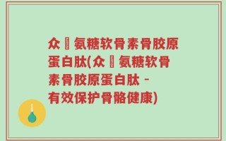 众莀氨糖软骨素骨胶原蛋白肽(众莀氨糖软骨素骨胶原蛋白肽 - 有效保护骨骼健康)