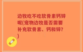边牧吃不吃软骨素钙锌呢(宠物边牧是否需要补充软骨素、钙和锌？)