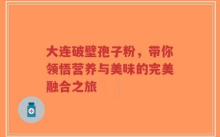 大连破壁孢子粉，带你领悟营养与美味的完美融合之旅