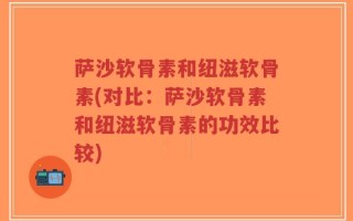 萨沙软骨素和纽滋软骨素(对比：萨沙软骨素和纽滋软骨素的功效比较)