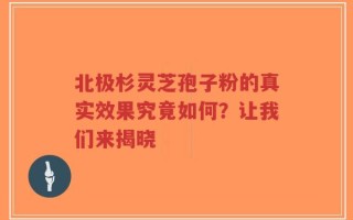 北极杉灵芝孢子粉的真实效果究竟如何？让我们来揭晓