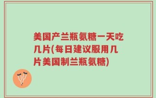 美国产兰瓶氨糖一天吃几片(每日建议服用几片美国制兰瓶氨糖)