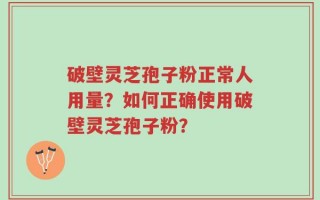 破壁灵芝孢子粉正常人用量？如何正确使用破壁灵芝孢子粉？