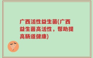 广西活性益生菌(广西益生菌高活性，帮助提高肠道健康)
