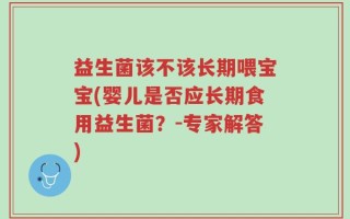 益生菌该不该长期喂宝宝(婴儿是否应长期食用益生菌？-专家解答)