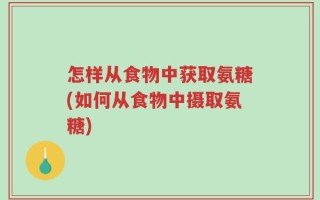 怎样从食物中获取氨糖(如何从食物中摄取氨糖)