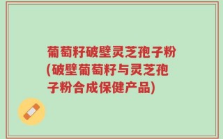 葡萄籽破壁灵芝孢子粉(破壁葡萄籽与灵芝孢子粉合成保健产品)