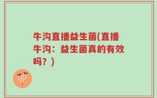 牛沟直播益生菌(直播牛沟：益生菌真的有效吗？)