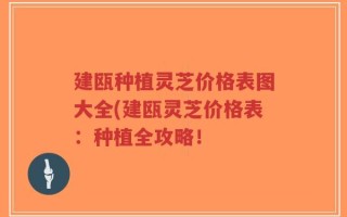 建瓯种植灵芝价格表图大全(建瓯灵芝价格表：种植全攻略！