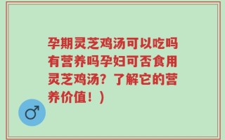 孕期灵芝鸡汤可以吃吗有营养吗孕妇可否食用灵芝鸡汤？了解它的营养价值！)
