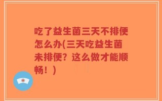 吃了益生菌三天不排便怎么办(三天吃益生菌未排便？这么做才能顺畅！)