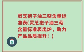 灵芝孢子油三萜含量标准表(灵芝孢子油三萜含量标准表出炉，助力产品品质提升！)