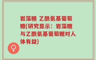 岩藻糖 乙酰氨基葡萄糖(研究显示：岩藻糖与乙酰氨基葡萄糖对人体有益)
