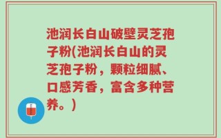 池润长白山破壁灵芝孢子粉(池润长白山的灵芝孢子粉，颗粒细腻、口感芳香，富含多种营养。)